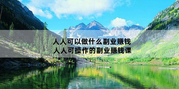 人人可以做什么副业赚钱 人人可操作的副业赚钱课